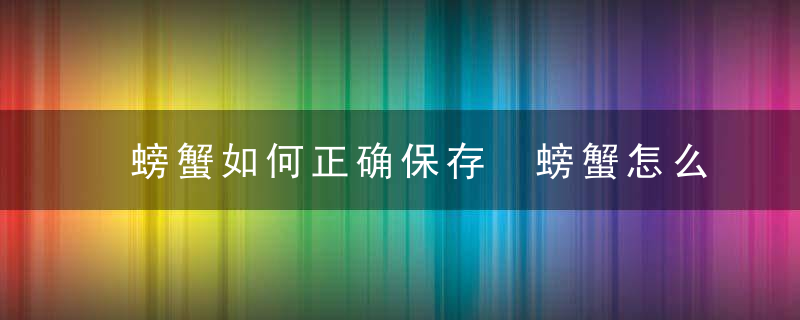 螃蟹如何正确保存 螃蟹怎么吃更好吃